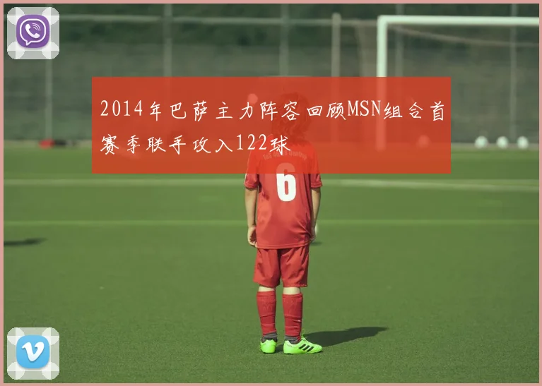 2014年巴萨主力阵容回顾MSN组合首赛季联手攻入122球