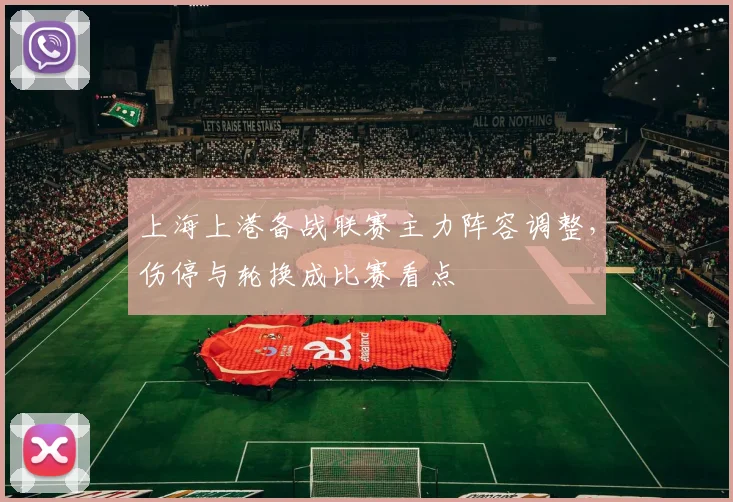上海上港备战联赛主力阵容调整，伤停与轮换成比赛看点