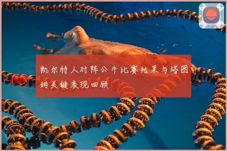 凯尔特人对阵公牛比赛结果与塔图姆关键表现回顾