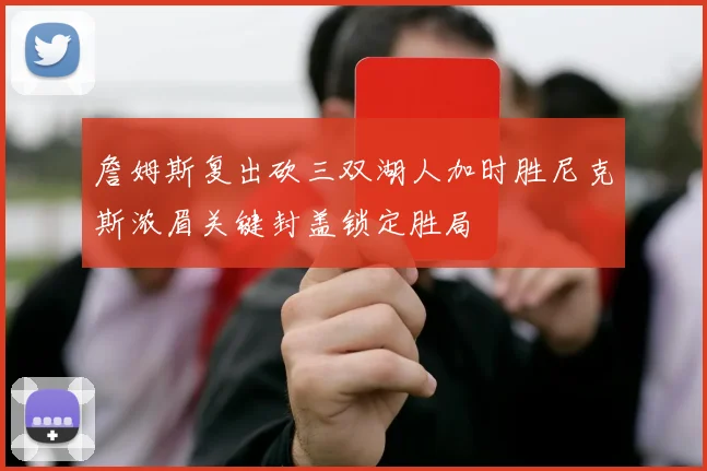詹姆斯复出砍三双湖人加时胜尼克斯浓眉关键封盖锁定胜局