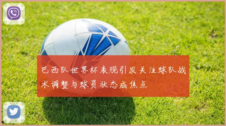 巴西队世界杯表现引发关注球队战术调整与球员状态成焦点