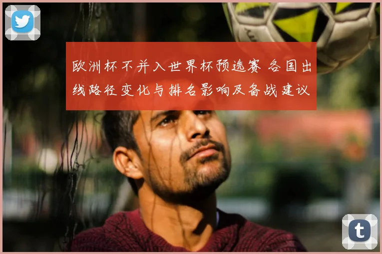 欧洲杯不并入世界杯预选赛 各国出线路径变化与排名影响及备战建议