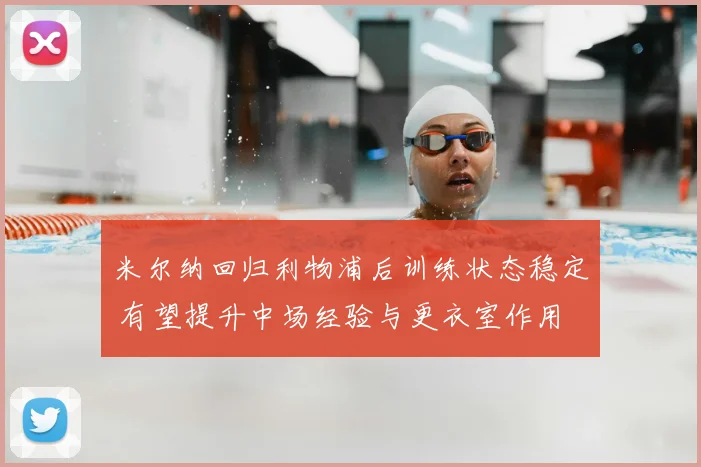 米尔纳回归利物浦后训练状态稳定 有望提升中场经验与更衣室作用