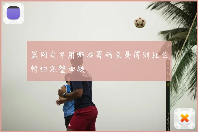 篮网当年用哪些筹码交易得到杜兰特的完整回顾