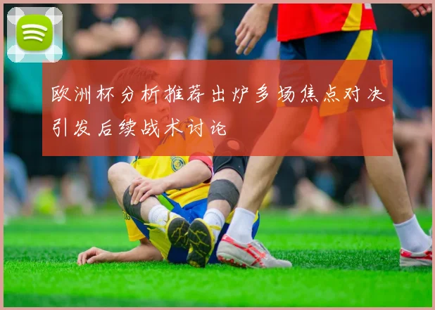 欧洲杯分析推荐出炉多场焦点对决引发后续战术讨论