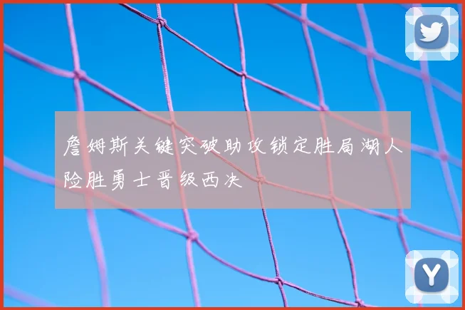 詹姆斯关键突破助攻锁定胜局湖人险胜勇士晋级西决