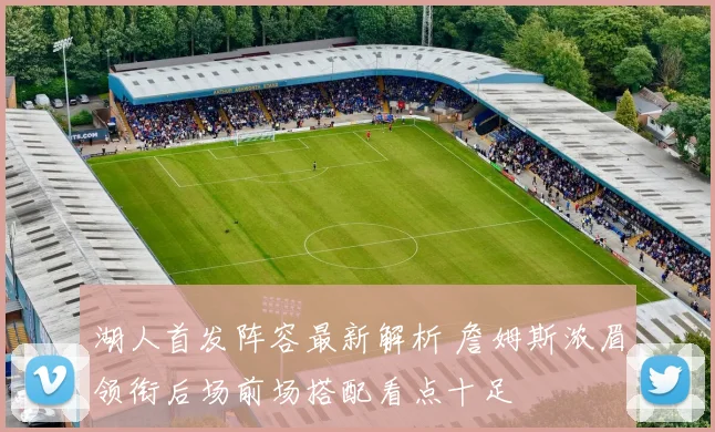 湖人首发阵容最新解析 詹姆斯浓眉领衔后场前场搭配看点十足