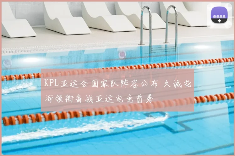 KPL亚运会国家队阵容公布 久诚花海领衔备战亚运电竞首秀