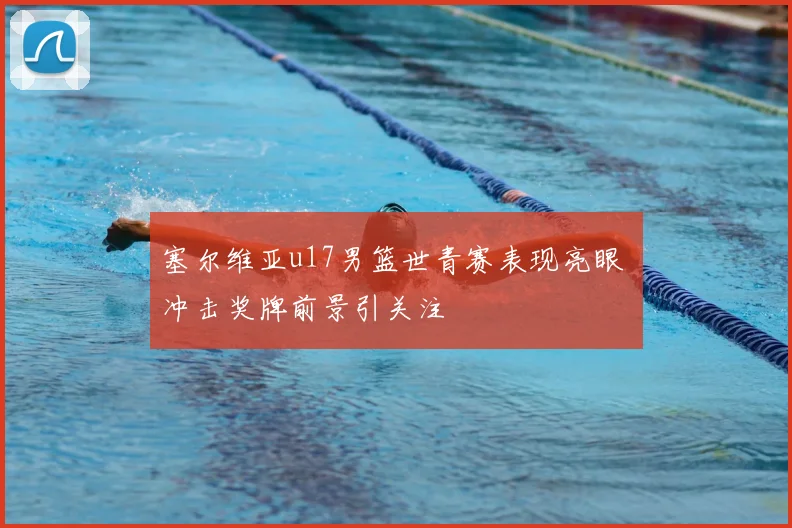 塞尔维亚u17男篮世青赛表现亮眼 冲击奖牌前景引关注