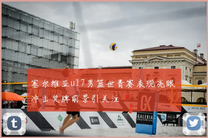 塞尔维亚u17男篮世青赛表现亮眼 冲击奖牌前景引关注