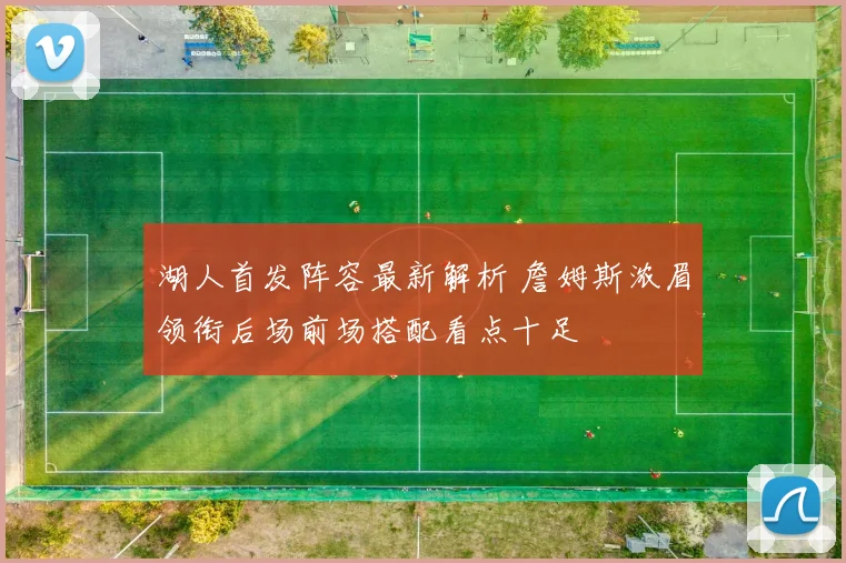 湖人首发阵容最新解析 詹姆斯浓眉领衔后场前场搭配看点十足