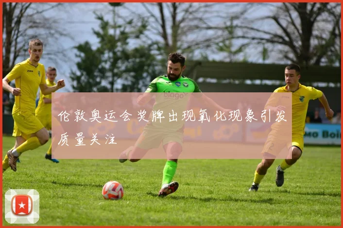 伦敦奥运会奖牌出现氧化现象引发质量关注