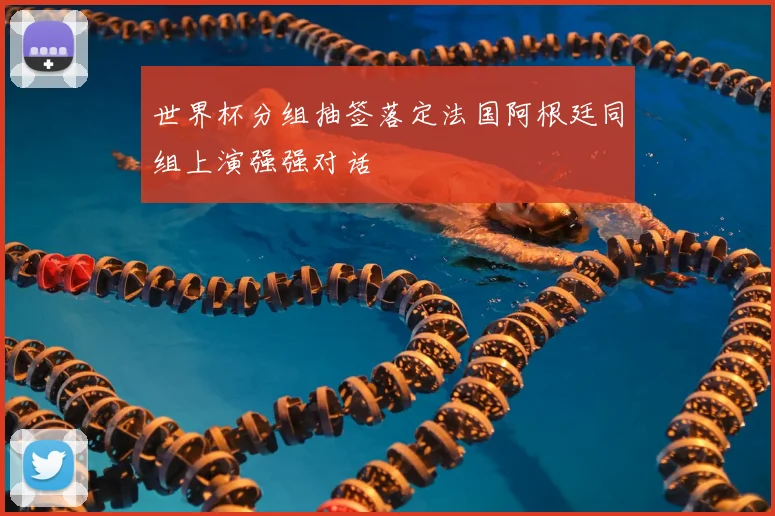 世界杯分组抽签落定法国阿根廷同组上演强强对话