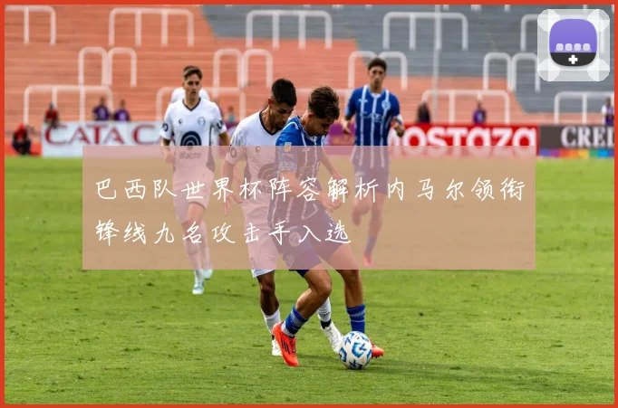 巴西队世界杯阵容解析内马尔领衔锋线九名攻击手入选