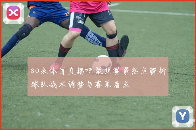 so米体育直播吧聚焦赛事热点解析球队战术调整与赛果看点