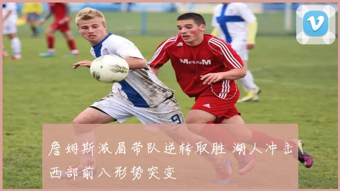 詹姆斯浓眉带队逆转取胜 湖人冲击西部前八形势突变