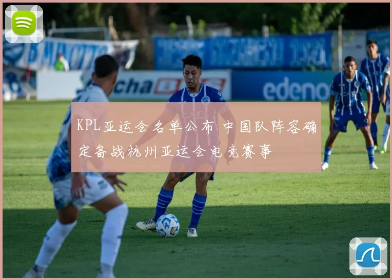 KPL亚运会名单公布 中国队阵容确定备战杭州亚运会电竞赛事