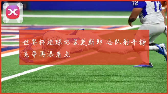 世界杯进球记录更新即 各队射手榜竞争再添看点