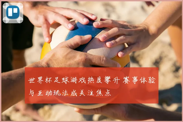 世界杯足球游戏热度攀升 赛事体验与互动玩法成关注焦点