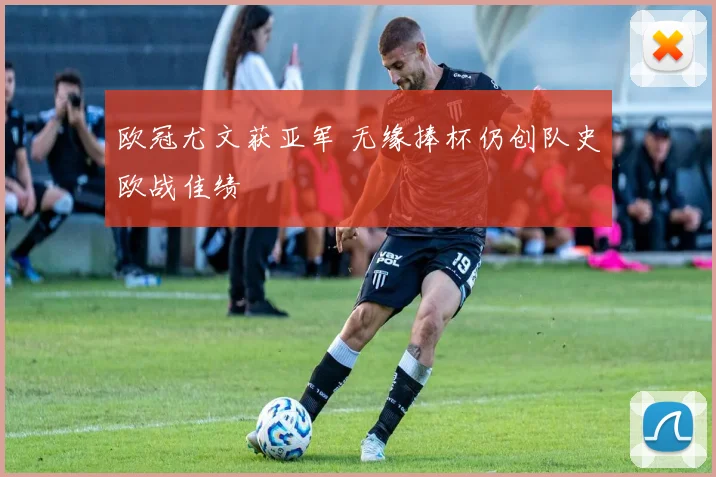 欧冠尤文获亚军 无缘捧杯仍创队史欧战佳绩