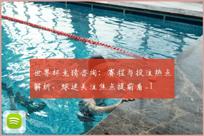 世界杯竞猜咨询：赛程与投注热点解析，球迷关注焦点提前看_1
