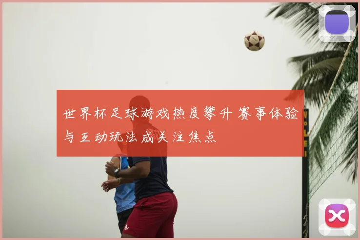 世界杯足球游戏热度攀升 赛事体验与互动玩法成关注焦点