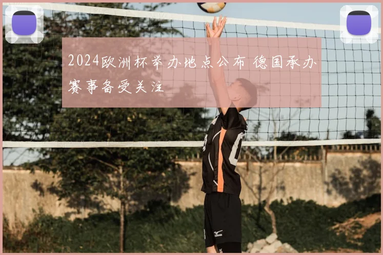 2024欧洲杯举办地点公布 德国承办赛事备受关注