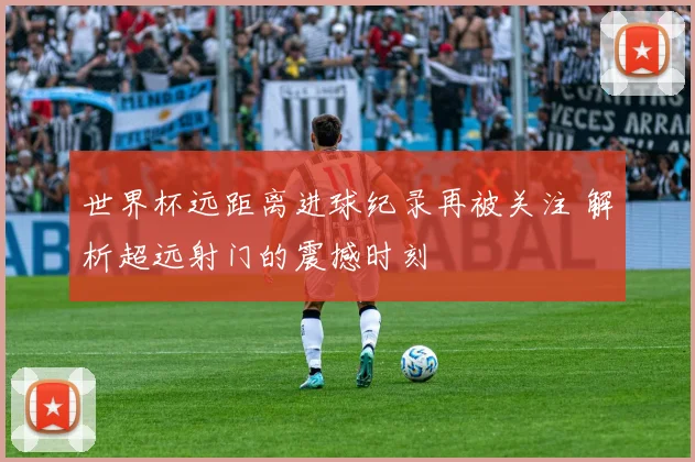 世界杯远距离进球纪录再被关注 解析超远射门的震撼时刻