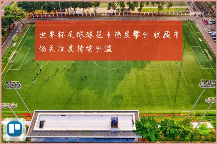 世界杯足球球星卡热度攀升 收藏市场关注度持续升温